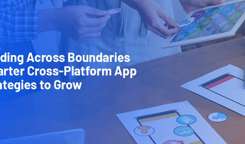 Building Across Boundaries: Smarter Cross-Platform App Strategies to Grow Your Reach